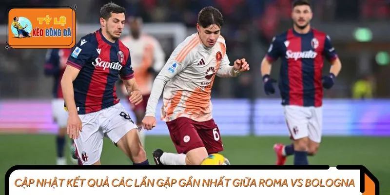 Cập nhật kết quả các lần gặp gần nhất giữa Roma vs Bologna
