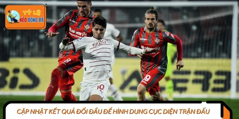 Cập nhật kết quả đối đầu để hình dung cục diện trận đấu
