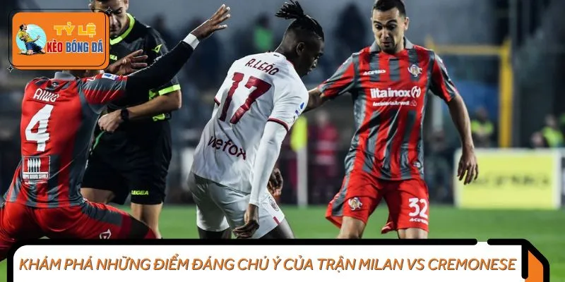 Khám phá những điểm đáng chú ý của trận Milan vs Cremonese
