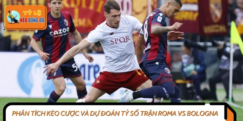 Phân tích kèo cược và dự đoán tỷ số trận Roma vs Bologna