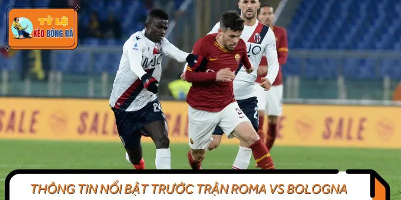 Thông tin nổi bật trước trận Roma vs Bologna
